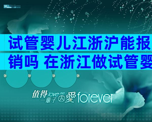 试管婴儿江浙沪能报销吗 在浙江做试管婴儿需要多少钱